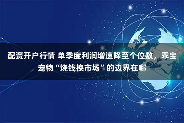 配资开户行情 单季度利润增速降至个位数，乖宝宠物“烧钱换市场”的边界在哪