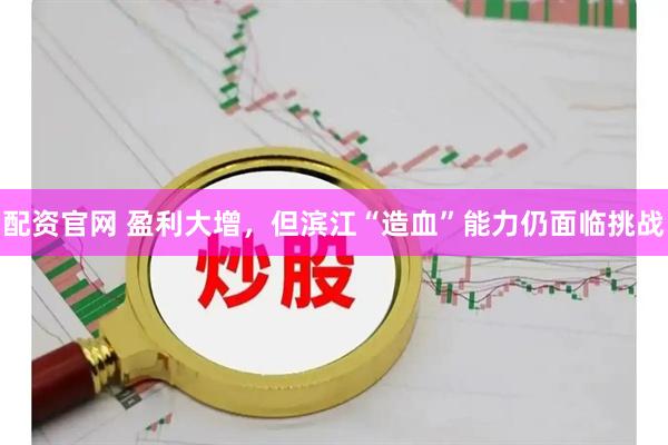 配资官网 盈利大增，但滨江“造血”能力仍面临挑战