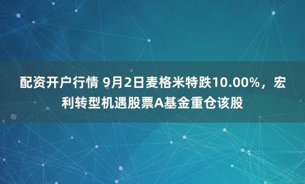 配资开户行情 9月2日麦格米特跌10.00%，宏利转型机遇股票A基金重仓该股