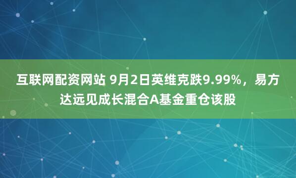 互联网配资网站 9月2日英维克跌9.99%，易方达远见成长混合A基金重仓该股