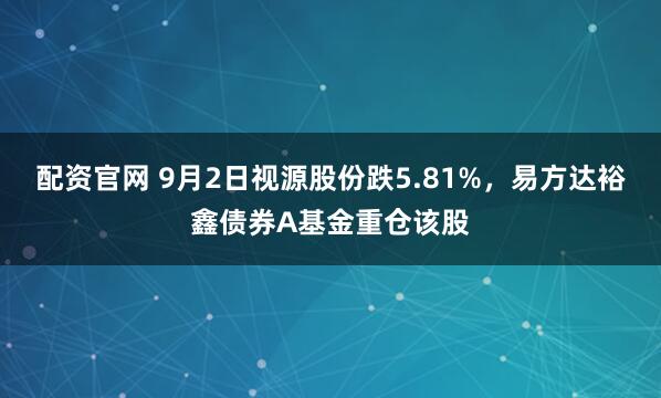 配资官网 9月2日视源股份跌5.81%，易方达裕鑫债券A基金重仓该股