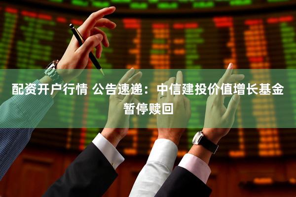 配资开户行情 公告速递：中信建投价值增长基金暂停赎回