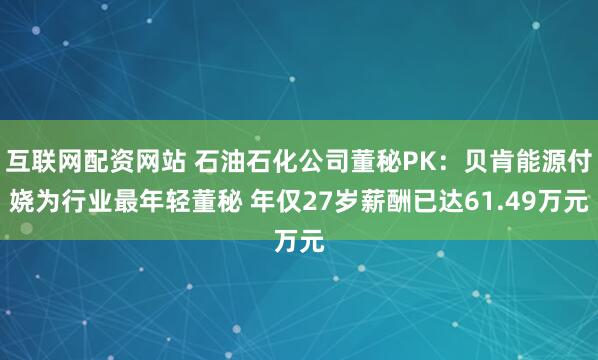 互联网配资网站 石油石化公司董秘PK：贝肯能源付娆为行业最年轻董秘 年仅27岁薪酬已达61.49万元