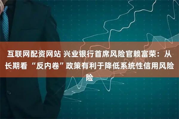 互联网配资网站 兴业银行首席风险官赖富荣：从长期看 “反内卷”政策有利于降低系统性信用风险