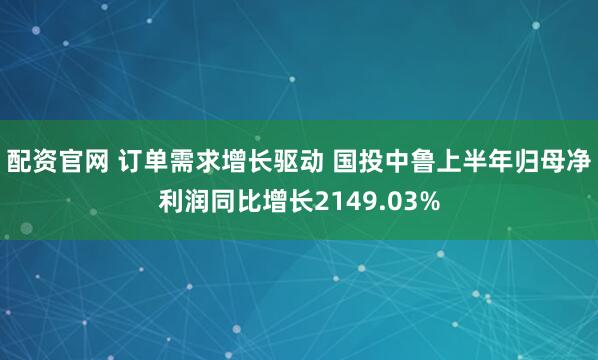 配资官网 订单需求增长驱动 国投中鲁上半年归母净利润同比增长2149.03%