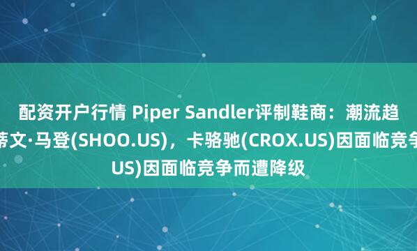配资开户行情 Piper Sandler评制鞋商：潮流趋势利好史蒂文·马登(SHOO.US)，卡骆驰(CROX.US)因面临竞争而遭降级