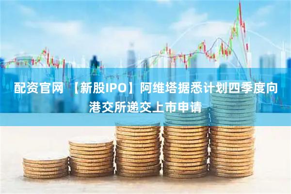 配资官网 【新股IPO】阿维塔据悉计划四季度向港交所递交上市申请