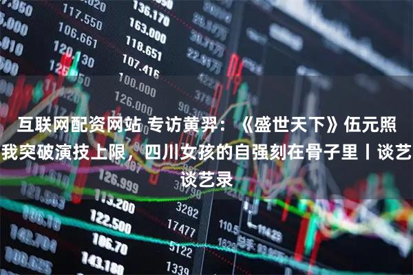 互联网配资网站 专访黄羿：《盛世天下》伍元照让我突破演技上限，四川女孩的自强刻在骨子里丨谈艺录