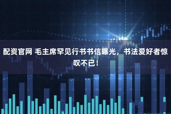 配资官网 毛主席罕见行书书信曝光，书法爱好者惊叹不已！