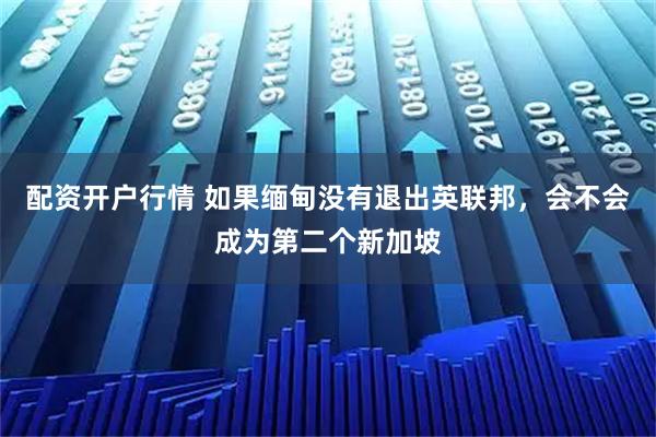 配资开户行情 如果缅甸没有退出英联邦，会不会成为第二个新加坡