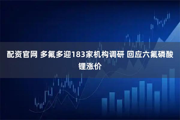 配资官网 多氟多迎183家机构调研 回应六氟磷酸锂涨价