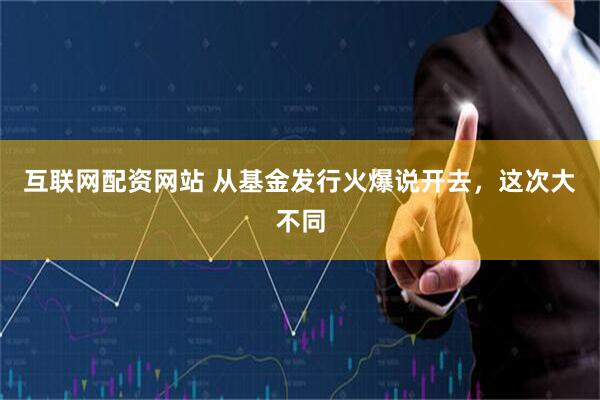互联网配资网站 从基金发行火爆说开去，这次大不同