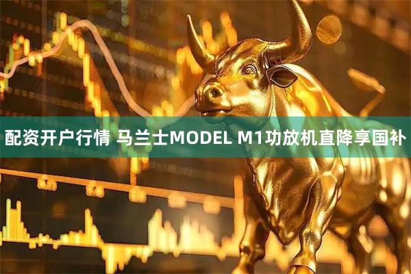 配资开户行情 马兰士MODEL M1功放机直降享国补