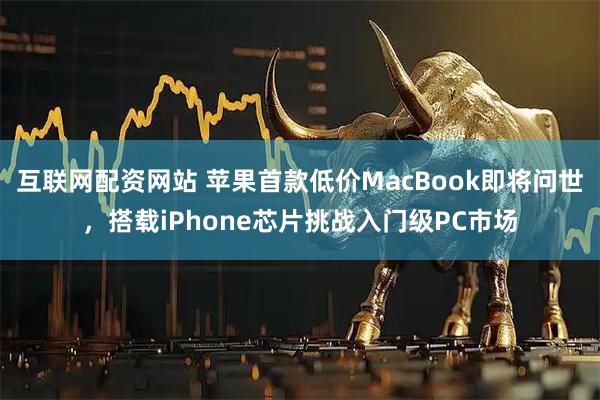 互联网配资网站 苹果首款低价MacBook即将问世，搭载iPhone芯片挑战入门级PC市场