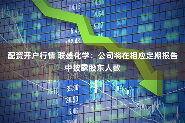 配资开户行情 联盛化学：公司将在相应定期报告中披露股东人数