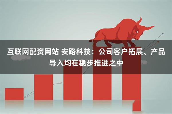 互联网配资网站 安路科技：公司客户拓展、产品导入均在稳步推进之中