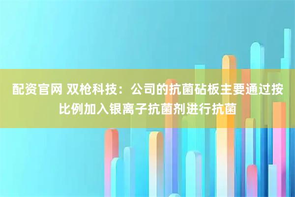 配资官网 双枪科技：公司的抗菌砧板主要通过按比例加入银离子抗菌剂进行抗菌