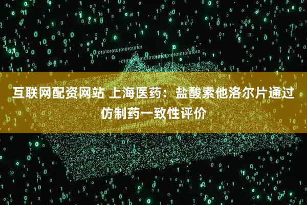 互联网配资网站 上海医药：盐酸索他洛尔片通过仿制药一致性评价