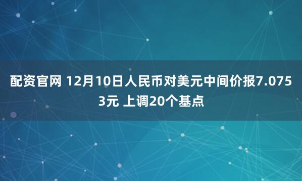 配资官网 12月10日人民币对美元中间价报7.0753元 上调20个基点
