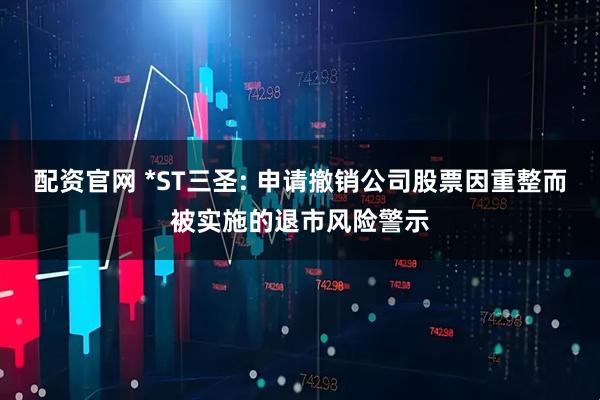 配资官网 *ST三圣: 申请撤销公司股票因重整而被实施的退市风险警示
