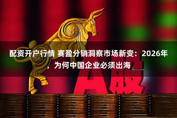 配资开户行情 赛盈分销洞察市场新变：2026年，为何中国企业必须出海