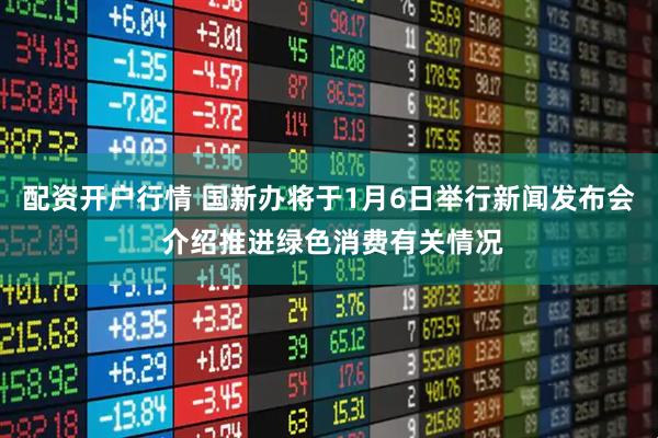 配资开户行情 国新办将于1月6日举行新闻发布会 介绍推进绿色消费有关情况