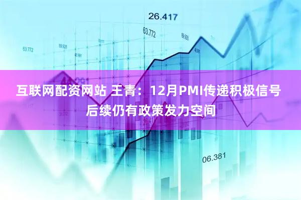 互联网配资网站 王青：12月PMI传递积极信号 后续仍有政策发力空间