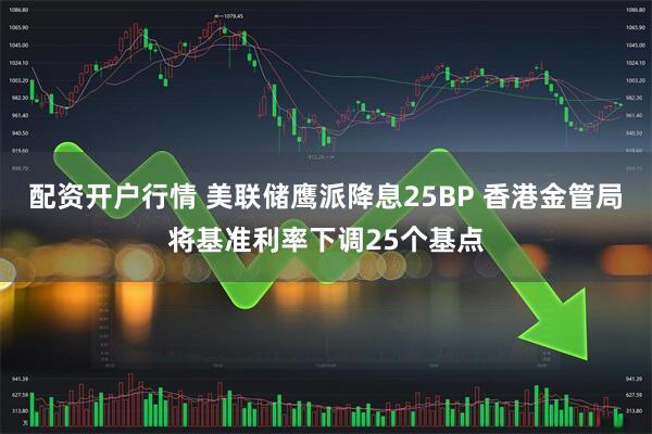 配资开户行情 美联储鹰派降息25BP 香港金管局将基准利率下调25个基点