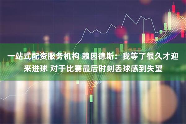 一站式配资服务机构 赖因德斯：我等了很久才迎来进球 对于比赛最后时刻丢球感到失望