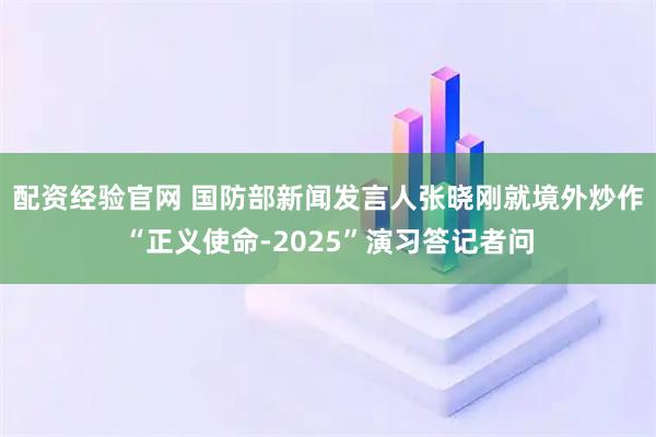 配资经验官网 国防部新闻发言人张晓刚就境外炒作“正义使命-2025”演习答记者问