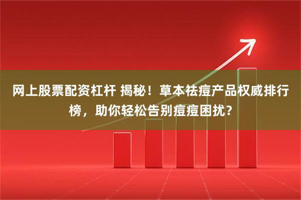 网上股票配资杠杆 揭秘！草本祛痘产品权威排行榜，助你轻松告别痘痘困扰？