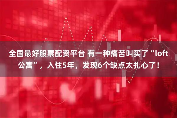 全国最好股票配资平台 有一种痛苦叫买了“loft公寓”，入住5年，发现6个缺点太扎心了！