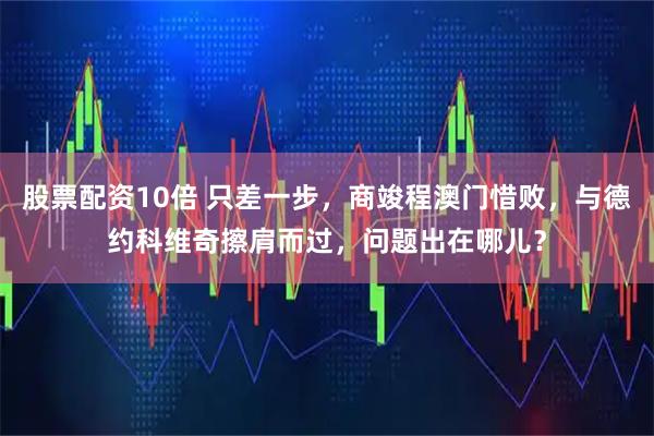 股票配资10倍 只差一步,商竣程澳门惜败,与德约科维奇擦肩而过,问题出在哪儿?