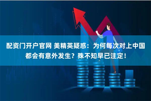 配资门开户官网 美精英疑惑:为何每次对上中国都会有意外发生?殊不知早已注定!