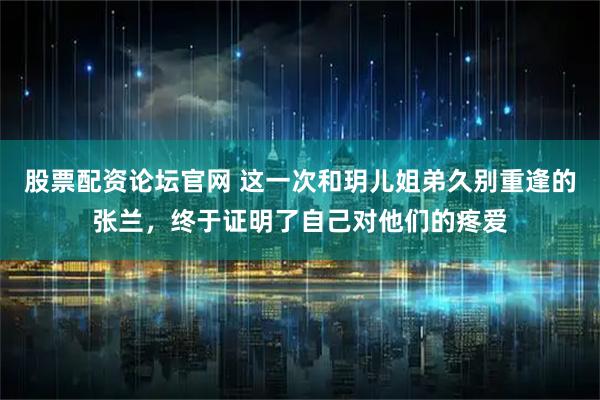 股票配资论坛官网 这一次和玥儿姐弟久别重逢的张兰，终于证明了自己对他们的疼爱