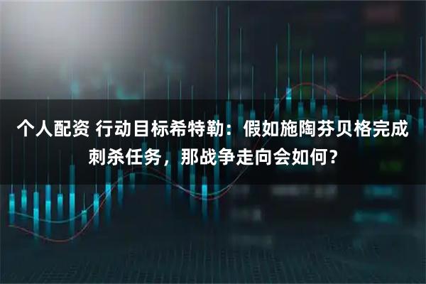 个人配资 行动目标希特勒：假如施陶芬贝格完成刺杀任务，那战争走向会如何？