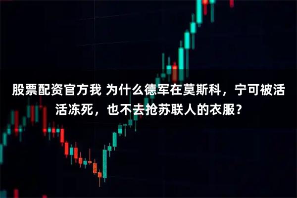 股票配资官方我 为什么德军在莫斯科，宁可被活活冻死，也不去抢苏联人的衣服？