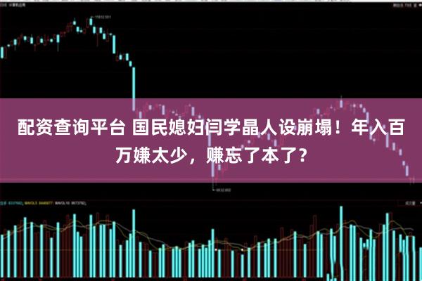 配资查询平台 国民媳妇闫学晶人设崩塌！年入百万嫌太少，赚忘了本了？