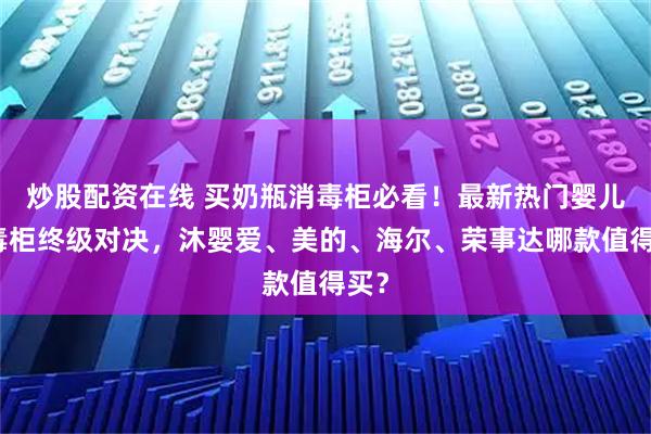 炒股配资在线 买奶瓶消毒柜必看!最新热门婴儿消毒柜终级对决,沐婴爱、美的、海尔、荣事达哪款值得买?