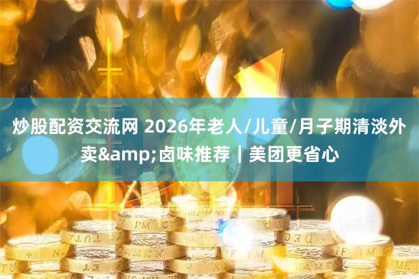 炒股配资交流网 2026年老人/儿童/月子期清淡外卖&卤味推荐｜美团更省心