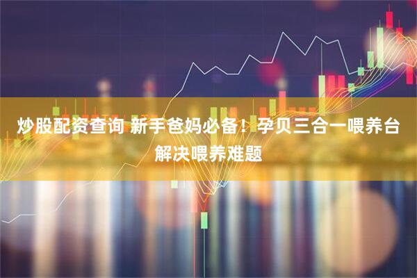 炒股配资查询 新手爸妈必备！孕贝三合一喂养台解决喂养难题