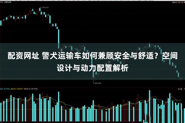 配资网址 警犬运输车如何兼顾安全与舒适？空间设计与动力配置解析