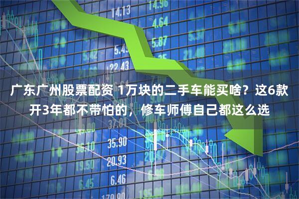 广东广州股票配资 1万块的二手车能买啥？这6款开3年都不带怕的，修车师傅自己都这么选