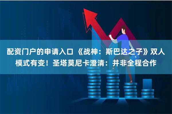 配资门户的申请入口 《战神：斯巴达之子》双人模式有变！圣塔莫尼卡澄清：并非全程合作