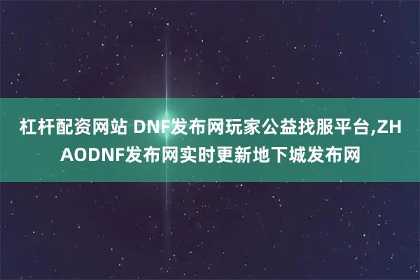 杠杆配资网站 DNF发布网玩家公益找服平台,ZHAODNF发布网实时更新地下城发布网
