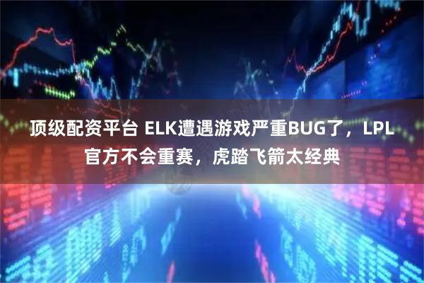 顶级配资平台 ELK遭遇游戏严重BUG了，LPL官方不会重赛，虎踏飞箭太经典