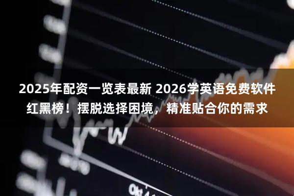 2025年配资一览表最新 2026学英语免费软件红黑榜！摆脱选择困境，精准贴合你的需求