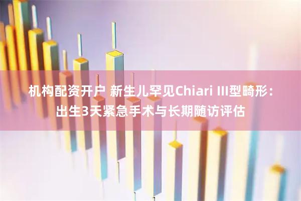 机构配资开户 新生儿罕见Chiari III型畸形：出生3天紧急手术与长期随访评估