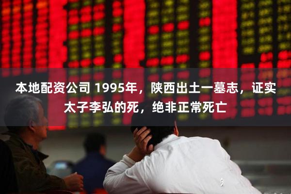 本地配资公司 1995年，陕西出土一墓志，证实太子李弘的死，绝非正常死亡