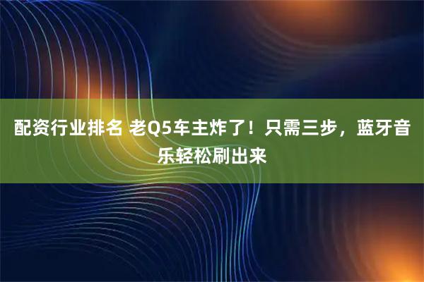 配资行业排名 老Q5车主炸了!只需三步,蓝牙音乐轻松刷出来